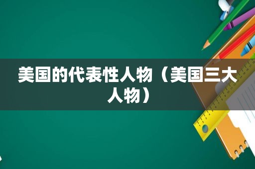 美国的代表性人物（美国三大人物）