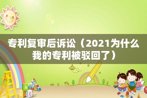 专利复审后诉讼（2021为什么我的专利被驳回了）