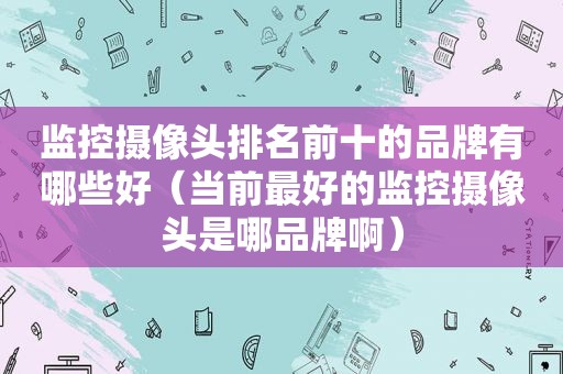 监控摄像头排名前十的品牌有哪些好（当前最好的监控摄像头是哪品牌啊）