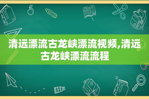 清远漂流古龙峡漂流视频,清远古龙峡漂流流程