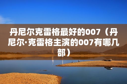 丹尼尔克雷格最好的007（丹尼尔·克雷格主演的007有哪几部）