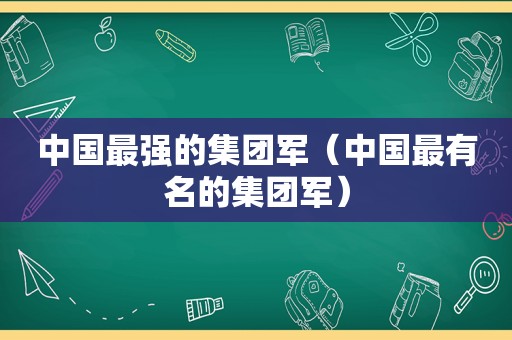 中国最强的集团军（中国最有名的集团军）