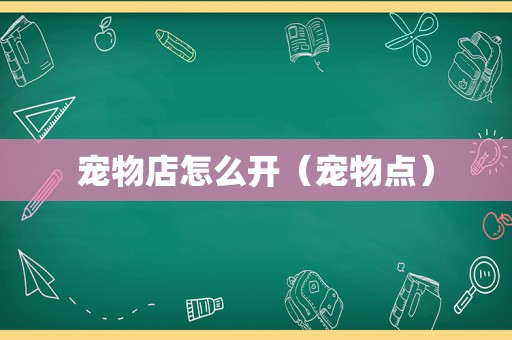 宠物店怎么开（宠物点）