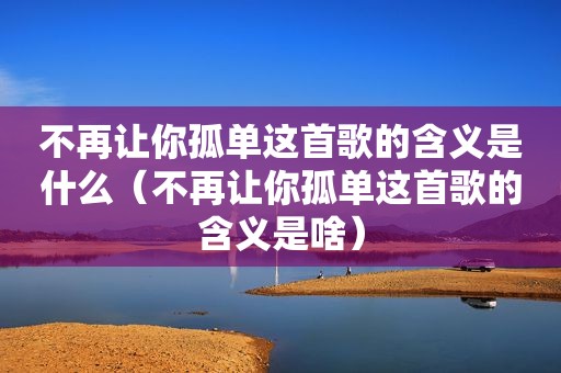 不再让你孤单这首歌的含义是什么（不再让你孤单这首歌的含义是啥）