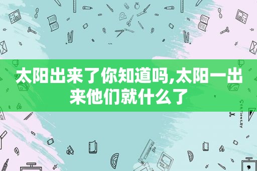 太阳出来了你知道吗,太阳一出来他们就什么了