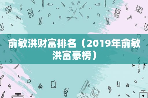 俞敏洪财富排名（2019年俞敏洪富豪榜）