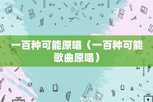 一百种可能原唱（一百种可能歌曲原唱）