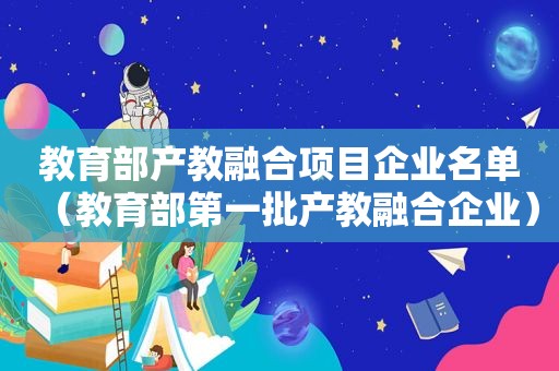 教育部产教融合项目企业名单（教育部第一批产教融合企业）