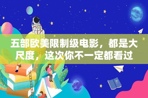 五部欧美限制级电影，都是大尺度，这次你不一定都看过