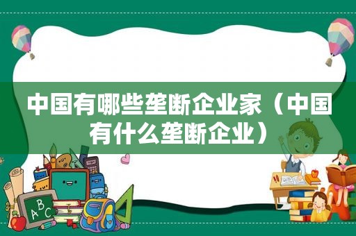 中国有哪些垄断企业家（中国有什么垄断企业）
