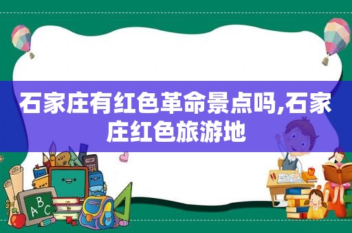 石家庄有红色革命景点吗,石家庄红色旅游地