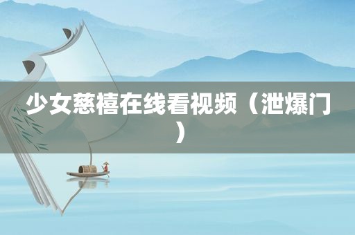 少女慈禧在线看视频（泄爆门）