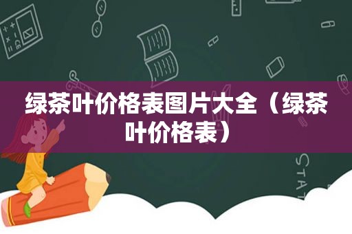 绿茶叶价格表图片大全（绿茶叶价格表）
