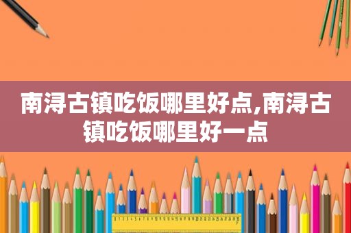 南浔古镇吃饭哪里好点,南浔古镇吃饭哪里好一点