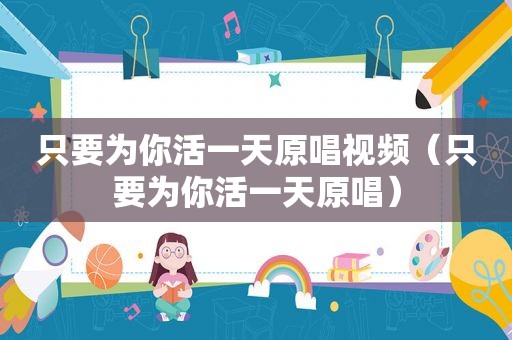 只要为你活一天原唱视频（只要为你活一天原唱）