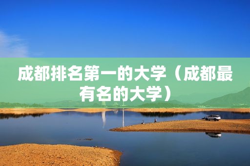 成都排名第一的大学（成都最有名的大学）