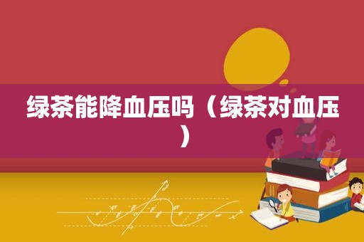 绿茶能降血压吗（绿茶对血压）