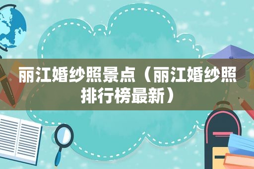 丽江婚纱照景点（丽江婚纱照排行榜最新）