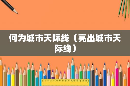 何为城市天际线（亮出城市天际线）