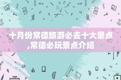 十月份常德旅游必去十大景点,常德必玩景点介绍