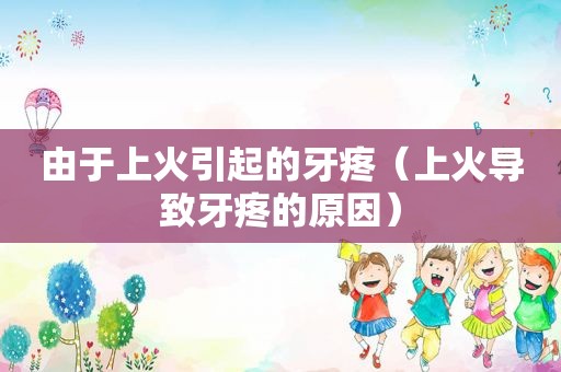 由于上火引起的牙疼（上火导致牙疼的原因）