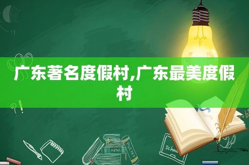 广东著名度假村,广东最美度假村