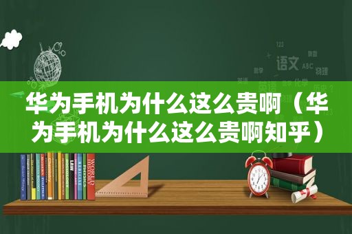 华为手机为什么这么贵啊（华为手机为什么这么贵啊知乎）