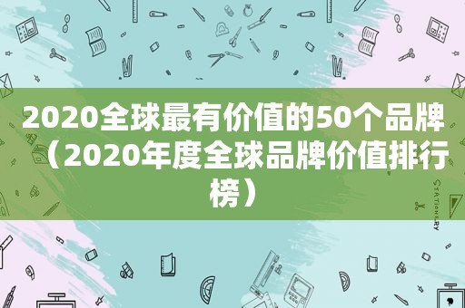 2020全球最有价值的50个品牌（2020年度全球品牌价值排行榜）