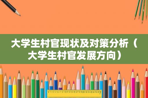 大学生村官现状及对策分析（大学生村官发展方向）