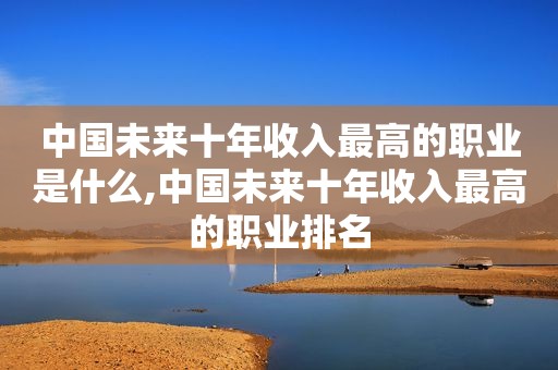 中国未来十年收入最高的职业是什么,中国未来十年收入最高的职业排名