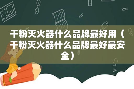干粉灭火器什么品牌最好用（干粉灭火器什么品牌最好最安全）