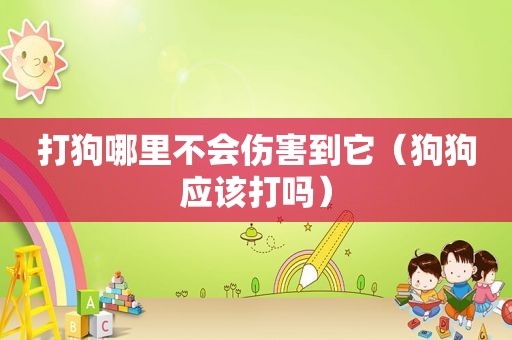 打狗哪里不会伤害到它（狗狗应该打吗）