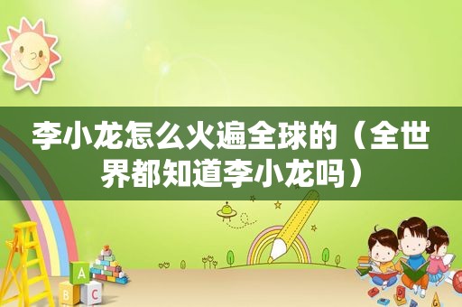 李小龙怎么火遍全球的（全世界都知道李小龙吗）