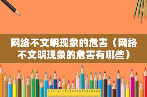 网络不文明现象的危害（网络不文明现象的危害有哪些）