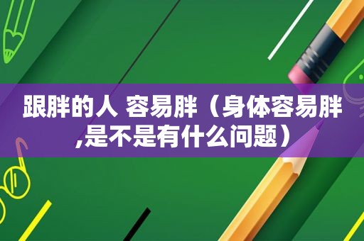 跟胖的人 容易胖（身体容易胖,是不是有什么问题）