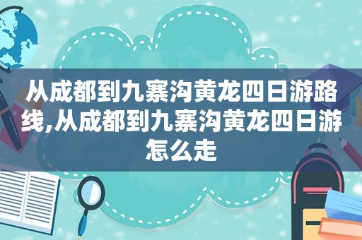 从成都到九寨沟黄龙四日游路线,从成都到九寨沟黄龙四日游怎么走