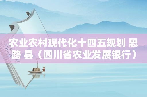 农业农村现代化十四五规划 思路 县（四川省农业发展银行）