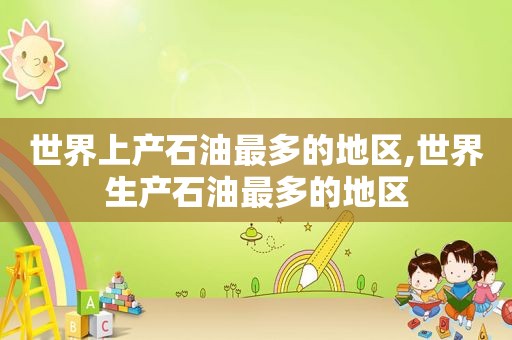 世界上产石油最多的地区,世界生产石油最多的地区