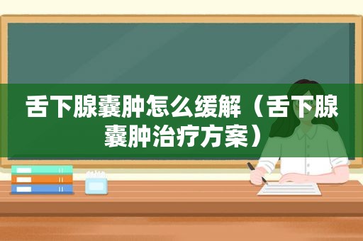 舌下腺囊肿怎么缓解（舌下腺囊肿治疗方案）