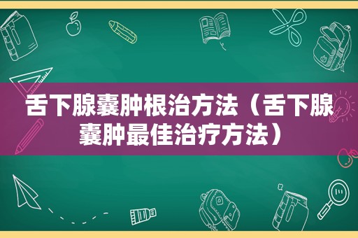 舌下腺囊肿根治方法（舌下腺囊肿最佳治疗方法）