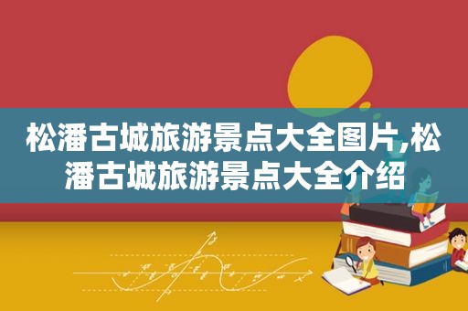 松潘古城旅游景点大全图片,松潘古城旅游景点大全介绍