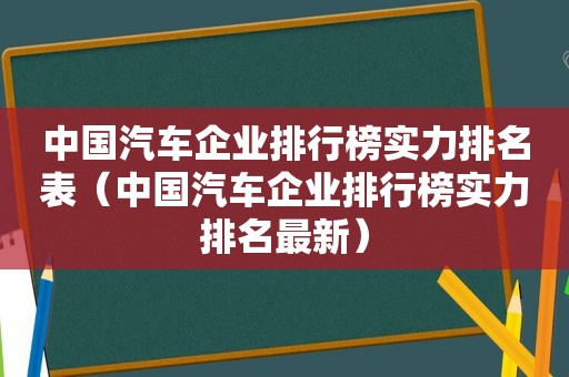 中国汽车企业排行榜实力排名表（中国汽车企业排行榜实力排名最新）
