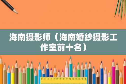 海南摄影师（海南婚纱摄影工作室前十名）