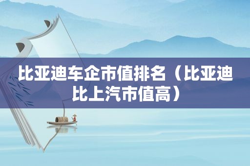 比亚迪车企市值排名（比亚迪比上汽市值高）