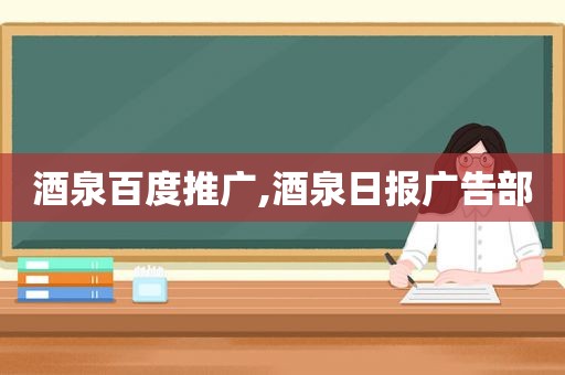 酒泉百度推广,酒泉日报广告部
