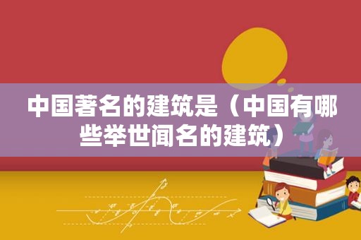 中国著名的建筑是（中国有哪些举世闻名的建筑）
