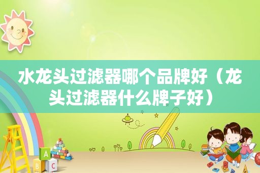水龙头过滤器哪个品牌好（龙头过滤器什么牌子好）
