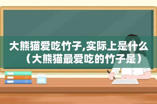 大熊猫爱吃竹子,实际上是什么（大熊猫最爱吃的竹子是）