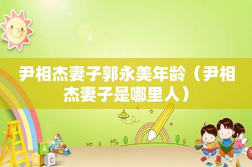 尹相杰妻子郭永美年龄（尹相杰妻子是哪里人）