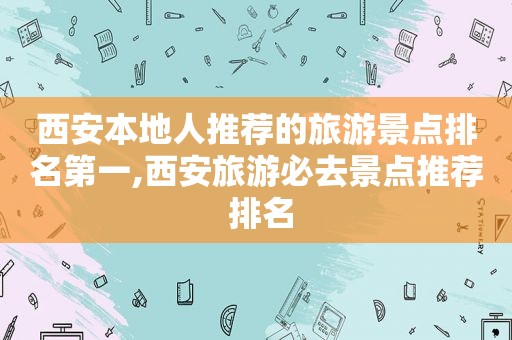 西安本地人推荐的旅游景点排名第一,西安旅游必去景点推荐 排名